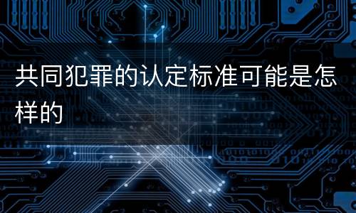 共同犯罪的认定标准可能是怎样的
