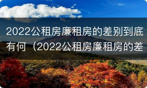 2022公租房廉租房的差别到底有何（2022公租房廉租房的差别到底有何不同）