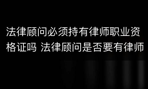 法律顾问必须持有律师职业资格证吗 法律顾问是否要有律师资格证书