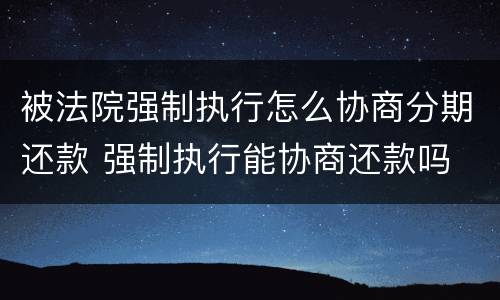 被法院强制执行怎么协商分期还款 强制执行能协商还款吗