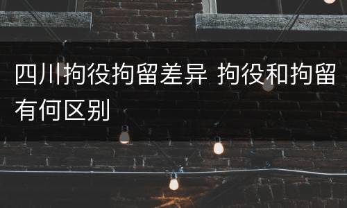 四川拘役拘留差异 拘役和拘留有何区别