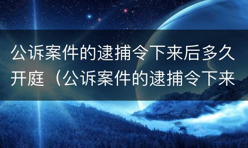 公诉案件的逮捕令下来后多久开庭（公诉案件的逮捕令下来后多久开庭执行）