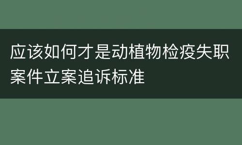应该如何才是动植物检疫失职案件立案追诉标准