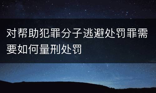 对帮助犯罪分子逃避处罚罪需要如何量刑处罚