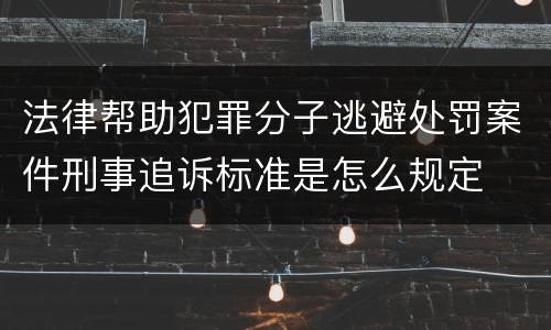 法律帮助犯罪分子逃避处罚案件刑事追诉标准是怎么规定