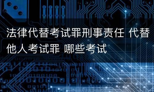 法律代替考试罪刑事责任 代替他人考试罪 哪些考试