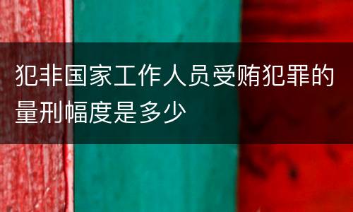 犯非国家工作人员受贿犯罪的量刑幅度是多少