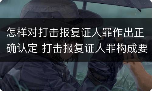 怎样对打击报复证人罪作出正确认定 打击报复证人罪构成要件