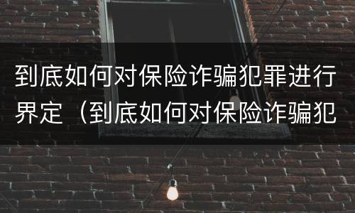 到底如何对保险诈骗犯罪进行界定（到底如何对保险诈骗犯罪进行界定和处理）