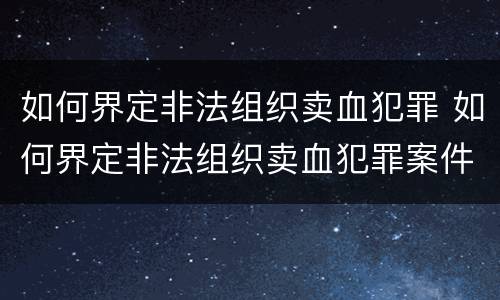 如何界定非法组织卖血犯罪 如何界定非法组织卖血犯罪案件