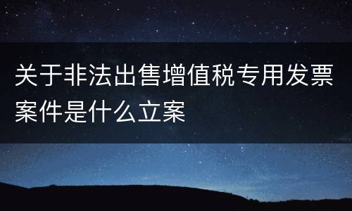 关于非法出售增值税专用发票案件是什么立案