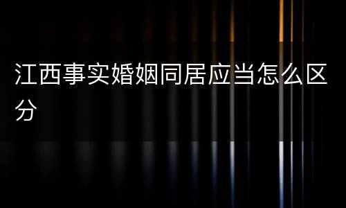 江西事实婚姻同居应当怎么区分