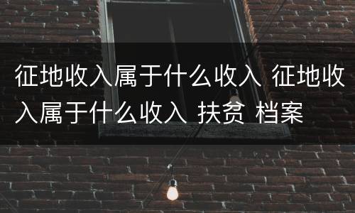 征地收入属于什么收入 征地收入属于什么收入 扶贫 档案