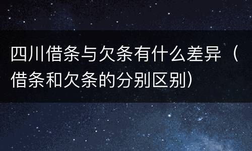 四川借条与欠条有什么差异（借条和欠条的分别区别）