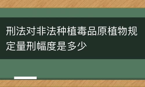 刑法对非法种植毒品原植物规定量刑幅度是多少