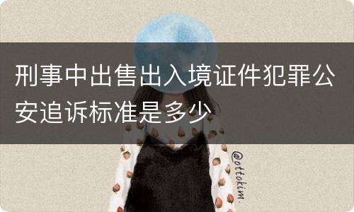刑事中出售出入境证件犯罪公安追诉标准是多少