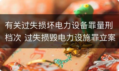 有关过失损坏电力设备罪量刑档次 过失损毁电力设施罪立案标准