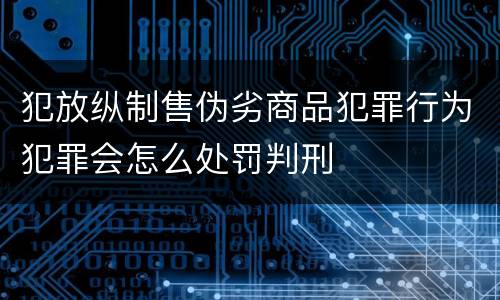 犯放纵制售伪劣商品犯罪行为犯罪会怎么处罚判刑