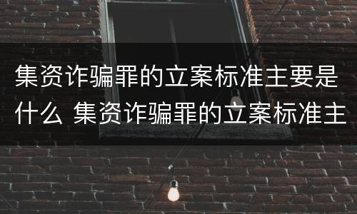 集资诈骗罪的立案标准主要是什么 集资诈骗罪的立案标准主要是什么案件