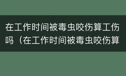 在工作时间被毒虫咬伤算工伤吗（在工作时间被毒虫咬伤算工伤吗赔偿多少）