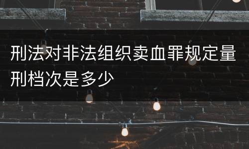 刑法对非法组织卖血罪规定量刑档次是多少
