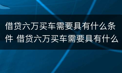 借贷六万买车需要具有什么条件 借贷六万买车需要具有什么条件呢