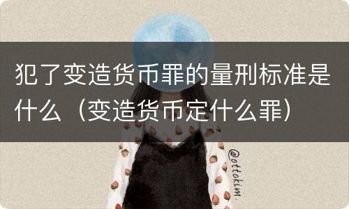 犯了变造货币罪的量刑标准是什么（变造货币定什么罪）