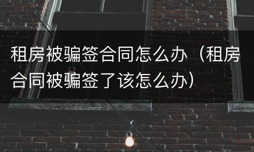 租房被骗签合同怎么办（租房合同被骗签了该怎么办）
