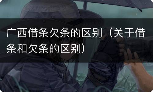 广西借条欠条的区别（关于借条和欠条的区别）