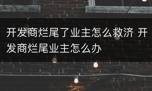 开发商烂尾了业主怎么救济 开发商烂尾业主怎么办