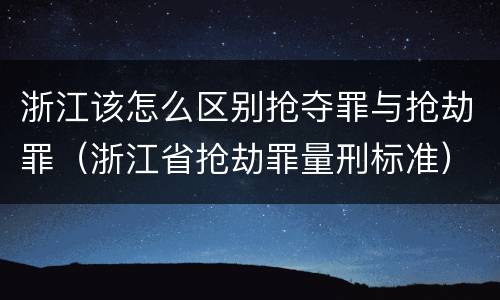 浙江该怎么区别抢夺罪与抢劫罪（浙江省抢劫罪量刑标准）