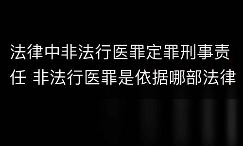 法律中非法行医罪定罪刑事责任 非法行医罪是依据哪部法律定罪