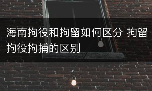 海南拘役和拘留如何区分 拘留拘役拘捕的区别