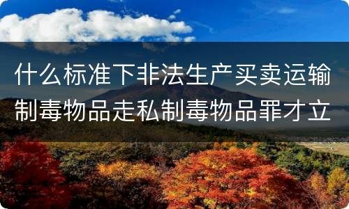 什么标准下非法生产买卖运输制毒物品走私制毒物品罪才立案