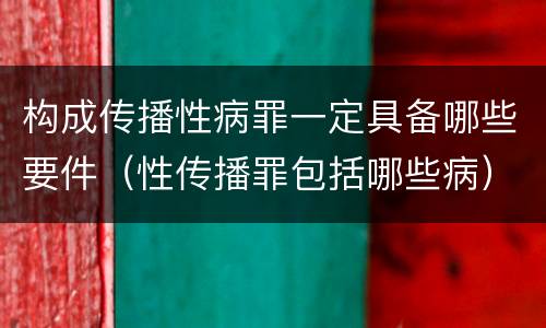 构成传播性病罪一定具备哪些要件（性传播罪包括哪些病）
