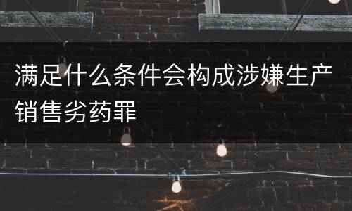满足什么条件会构成涉嫌生产销售劣药罪