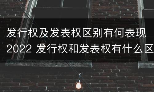 发行权及发表权区别有何表现2022 发行权和发表权有什么区别