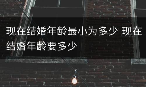 现在结婚年龄最小为多少 现在结婚年龄要多少