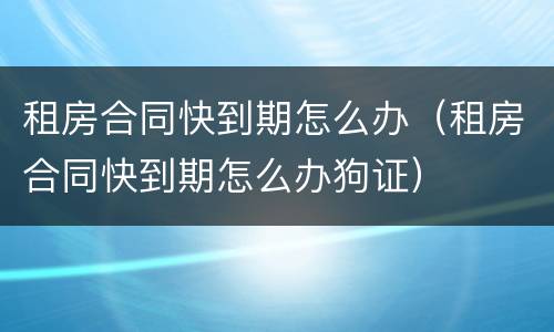 租房合同快到期怎么办（租房合同快到期怎么办狗证）