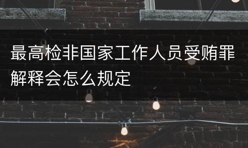 最高检非国家工作人员受贿罪解释会怎么规定