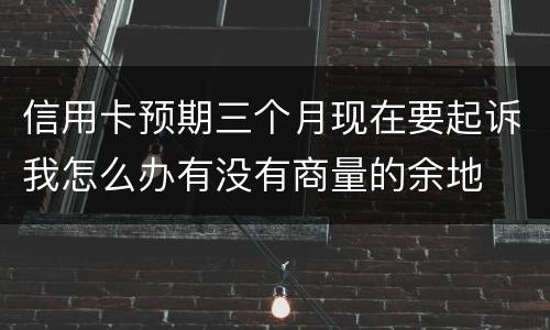 信用卡预期三个月现在要起诉我怎么办有没有商量的余地