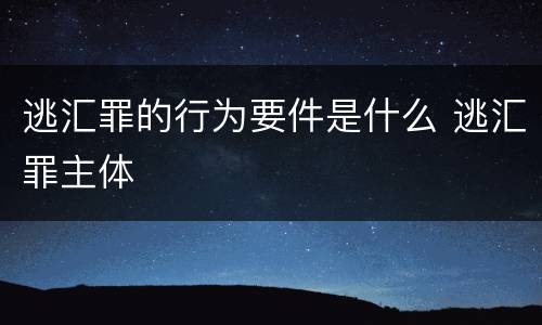 逃汇罪的行为要件是什么 逃汇罪主体