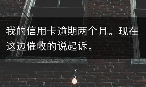 我的信用卡逾期两个月。现在这边催收的说起诉。