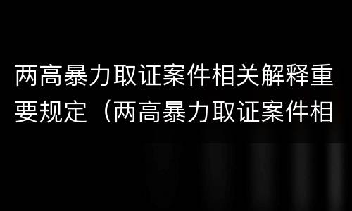 两高暴力取证案件相关解释重要规定（两高暴力取证案件相关解释重要规定有哪些）