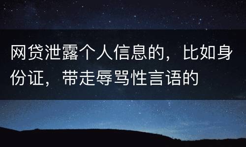 网贷泄露个人信息的，比如身份证，带走辱骂性言语的