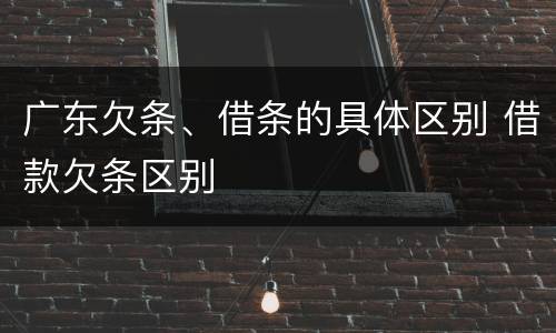 广东欠条、借条的具体区别 借款欠条区别