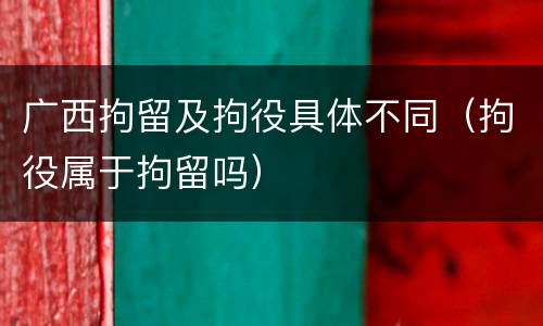 广西拘留及拘役具体不同（拘役属于拘留吗）