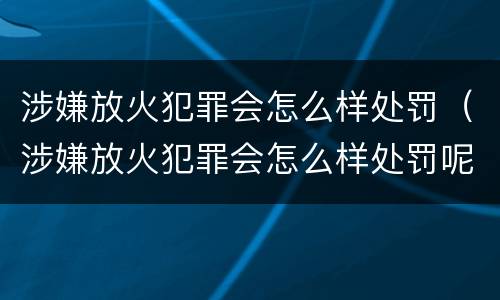 涉嫌放火犯罪会怎么样处罚（涉嫌放火犯罪会怎么样处罚呢）