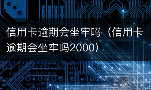 信用卡逾期会坐牢吗（信用卡逾期会坐牢吗2000）