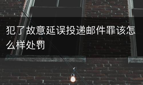 犯了故意延误投递邮件罪该怎么样处罚
